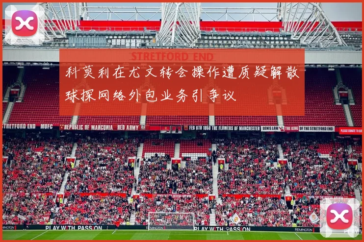 科莫利在尤文转会操作遭质疑解散球探网络外包业务引争议