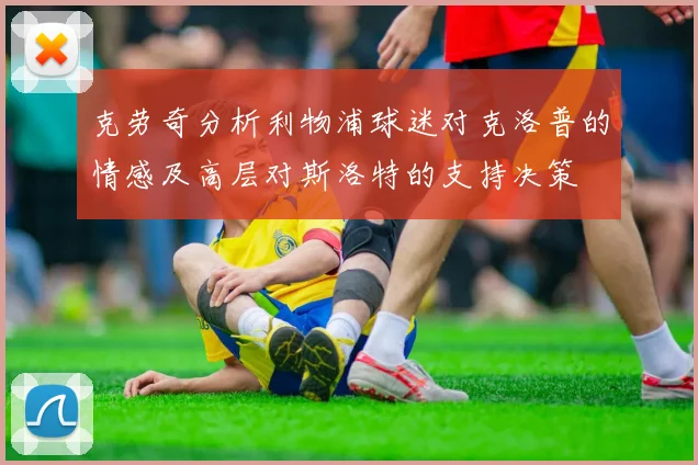 克劳奇分析利物浦球迷对克洛普的情感及高层对斯洛特的支持决策
