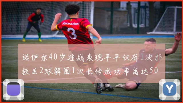 诺伊尔40岁迎战表现平平仅有1次扑救丢2球解围1次长传成功率高达50