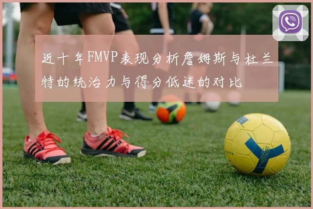 近十年FMVP表现分析詹姆斯与杜兰特的统治力与得分低迷的对比