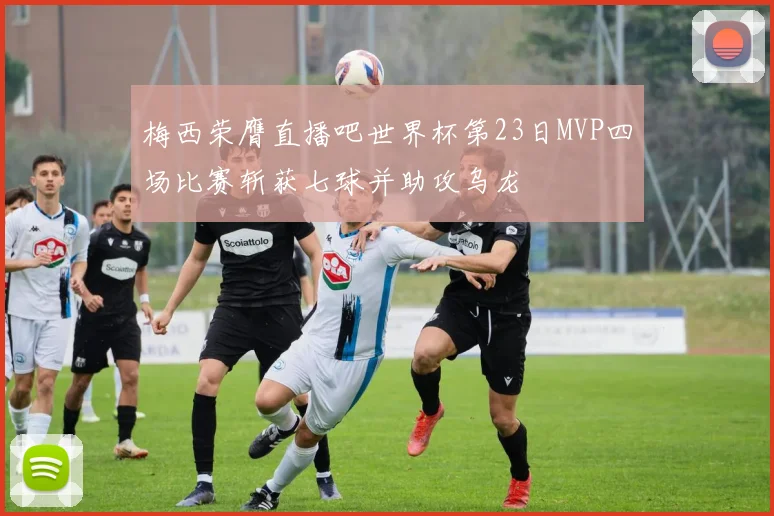 梅西荣膺直播吧世界杯第23日MVP四场比赛斩获七球并助攻乌龙