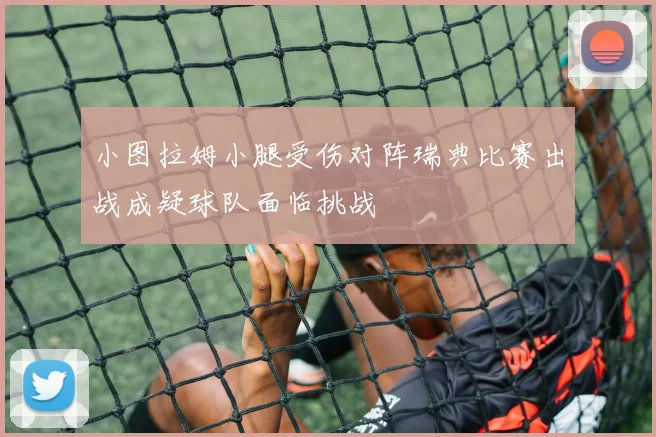 小图拉姆小腿受伤对阵瑞典比赛出战成疑球队面临挑战