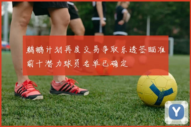 鹈鹕计划再度交易争取乐透签瞄准前十潜力球员名单已确定