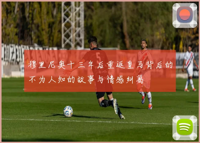穆里尼奥十三年后重返皇马背后的不为人知的故事与情感纠葛