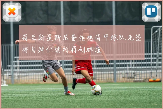 荷兰新星斯尼普拒绝荷甲球队免签将与拜仁续约再创辉煌