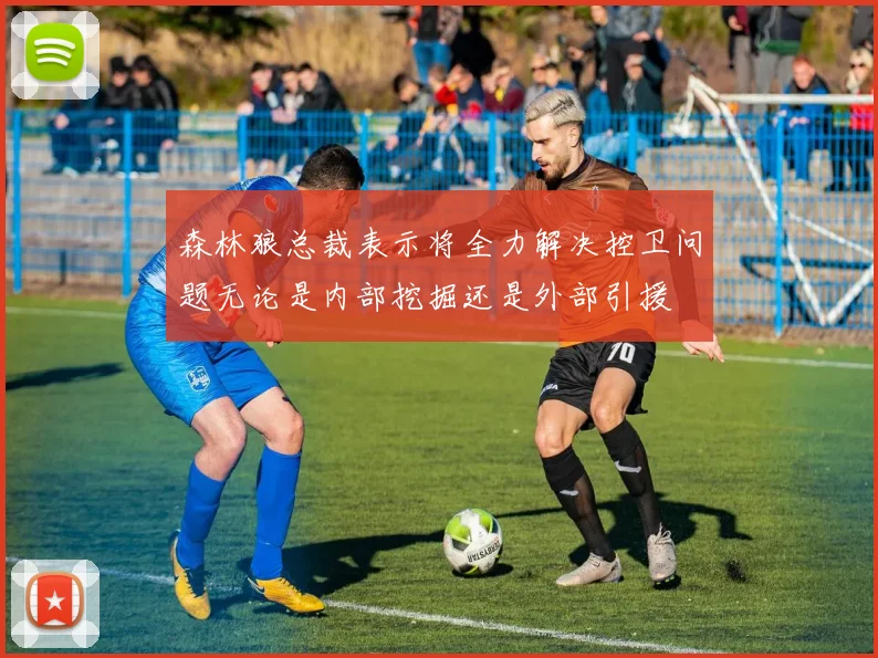 森林狼总裁表示将全力解决控卫问题无论是内部挖掘还是外部引援