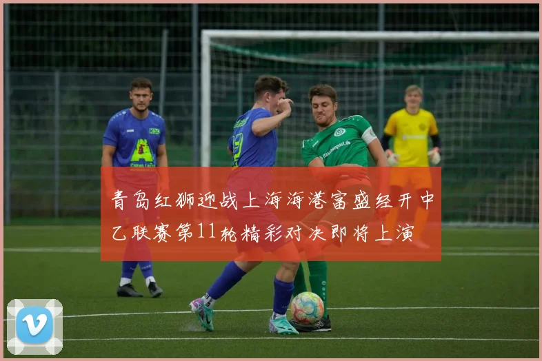 青岛红狮迎战上海海港富盛经开中乙联赛第11轮精彩对决即将上演